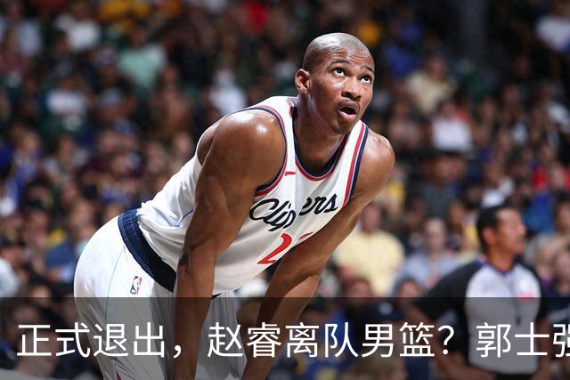 正式退出，赵睿离队男篮？郭士强发声，官宣决定，队长人选揭晓